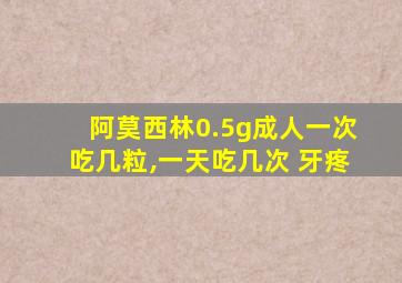 阿莫西林0.5g成人一次吃几粒,一天吃几次 牙疼